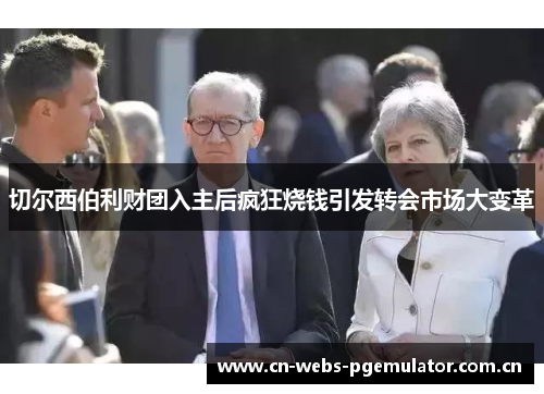切尔西伯利财团入主后疯狂烧钱引发转会市场大变革 切尔西伯利财团入主后疯狂烧钱引发转会市场大变革