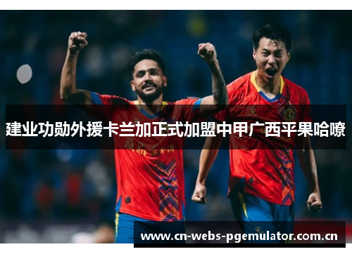 建业功勋外援卡兰加正式加盟中甲广西平果哈嘹 建业功勋外援卡兰加正式加盟中甲广西平果哈嘹
