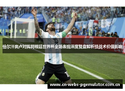 恰尔汗奥卢对阵阿根廷世界杯全场表现深度复盘解析技战术价值影响 恰尔汗奥卢对阵阿根廷世界杯全场表现深度复盘解析技战术价值影响