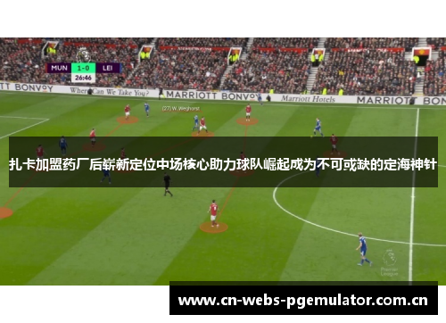 扎卡加盟药厂后崭新定位中场核心助力球队崛起成为不可或缺的定海神针 扎卡加盟药厂后崭新定位中场核心助力球队崛起成为不可或缺的定海神针
