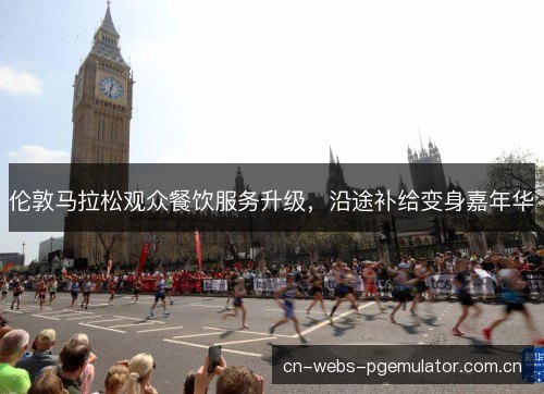伦敦马拉松观众餐饮服务升级，沿途补给变身嘉年华