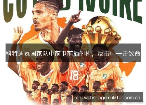 科特迪瓦国家队中前卫前插时机,反击中一击致命 科特迪瓦国家队中前卫前插时机,反击中一击致命