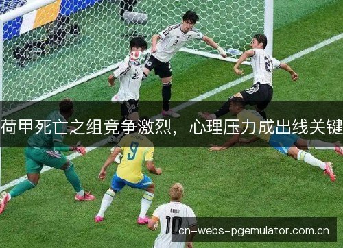 荷甲死亡之组竞争激烈，心理压力成出线关键