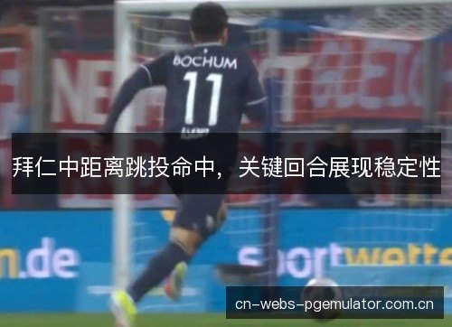 拜仁中距离跳投命中,关键回合展现稳定性 拜仁中距离跳投命中,关键回合展现稳定性