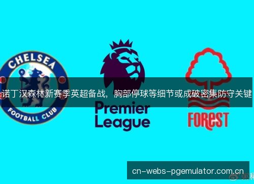 诺丁汉森林新赛季英超备战，胸部停球等细节或成破密集防守关键