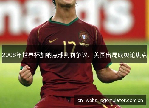 2006年世界杯加纳点球判罚争议，美国出局成舆论焦点